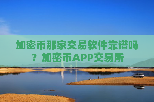 加密币那家交易软件靠谱吗？加密币APP交易所