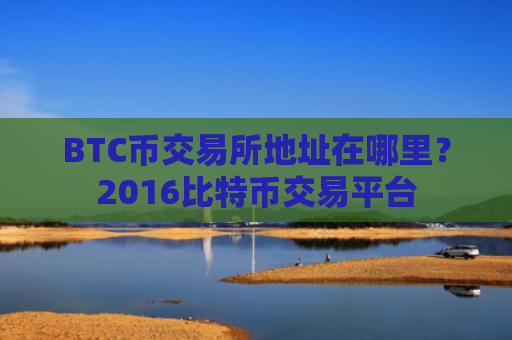 BTC币交易所地址在哪里?2016比特币交易平台