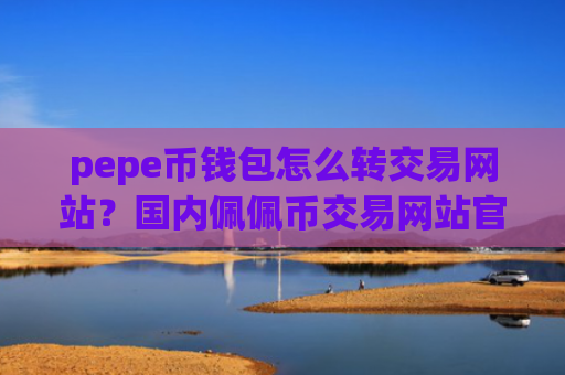 pepe币钱包怎么转交易网站？国内佩佩币交易网站官网