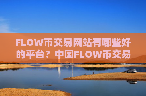 FLOW币交易网站有哪些好的平台？中国FLOW币交易所开启