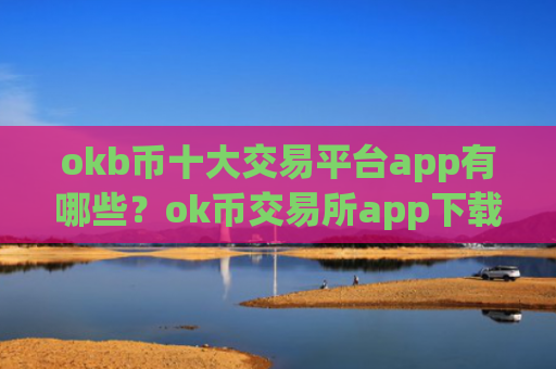 okb币十大交易平台app有哪些?ok币交易所app下载入口