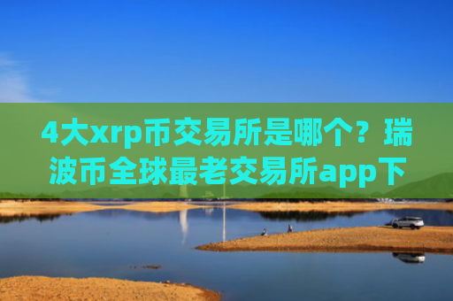 4大xrp币交易所是哪个?瑞波币全球最老交易所app下载
