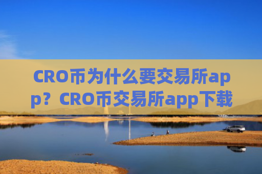 CRO币为什么要交易所app？CRO币交易所app下载排名在哪查
