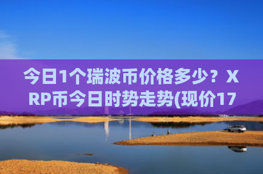 今日1个瑞波币价格多少？XRP币今日时势走势(现价17.7275元)