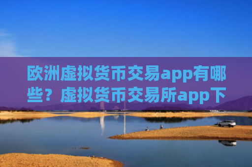 欧洲虚拟货币交易app有哪些？虚拟货币交易所app下载不用实名制