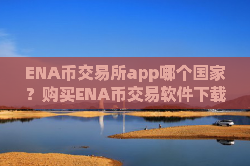 ENA币交易所app哪个国家？购买ENA币交易软件下载