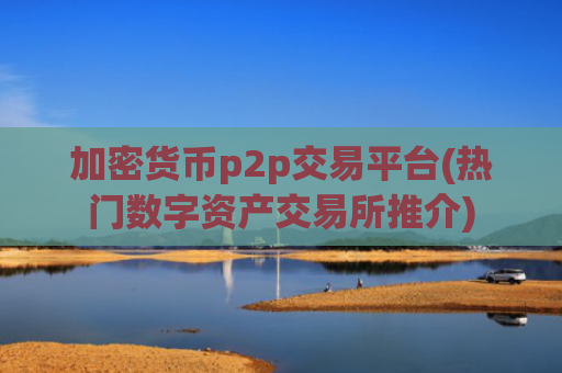 加密货币p2p交易平台(热门数字资产交易所推介)
