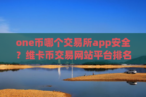 one币哪个交易所app安全?维卡币交易网站平台排名榜