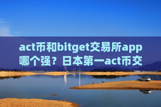 act币和bitget交易所app哪个强？日本第一act币交易app下载
