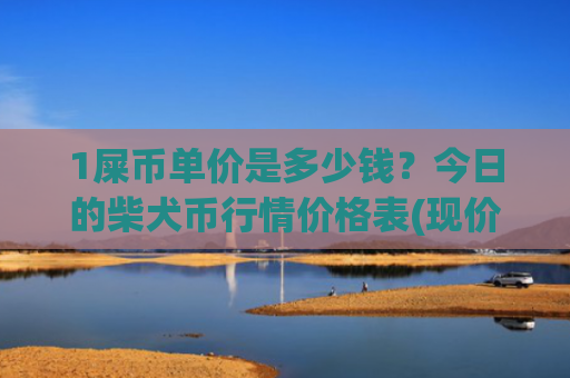 1屎币单价是多少钱？今日的柴犬币行情价格表(现价0.00020023元)