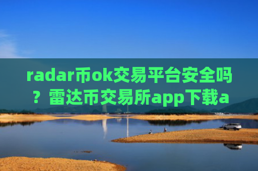 radar币ok交易平台安全吗?雷达币交易所app下载app最早出现