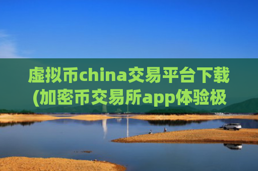 虚拟币china交易平台下载(加密币交易所app体验极佳)