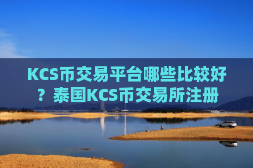 KCS币交易平台哪些比较好？泰国KCS币交易所注册