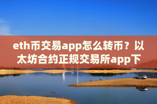 eth币交易app怎么转币？以太坊合约正规交易所app下载