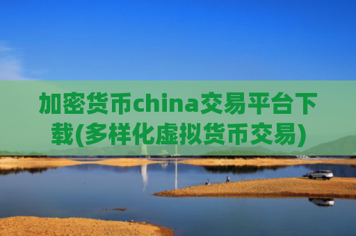 加密货币china交易平台下载(多样化虚拟货币交易)