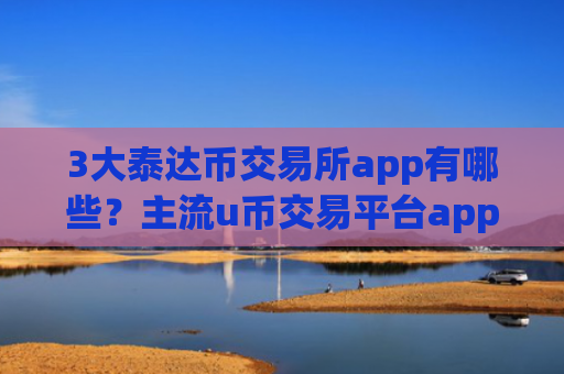 3大泰达币交易所app有哪些？主流u币交易平台app排名榜