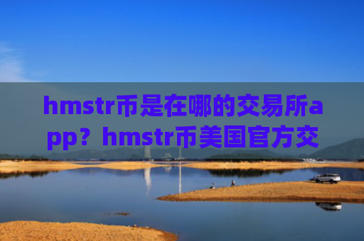 hmstr币是在哪的交易所app？hmstr币美国官方交易平台app