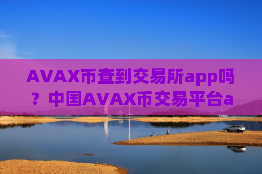 AVAX币查到交易所app吗？中国AVAX币交易平台app都有哪些
