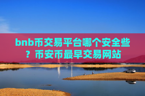 bnb币交易平台哪个安全些?币安币最早交易网站