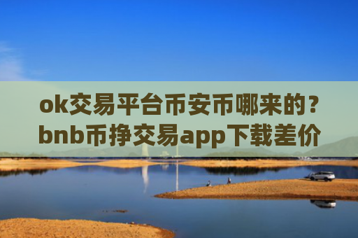 ok交易平台币安币哪来的?bnb币挣交易app下载差价