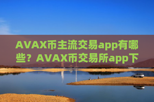 AVAX币主流交易app有哪些?AVAX币交易所app下载otc