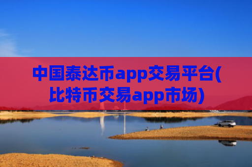 中国泰达币app交易平台(比特币交易app市场)