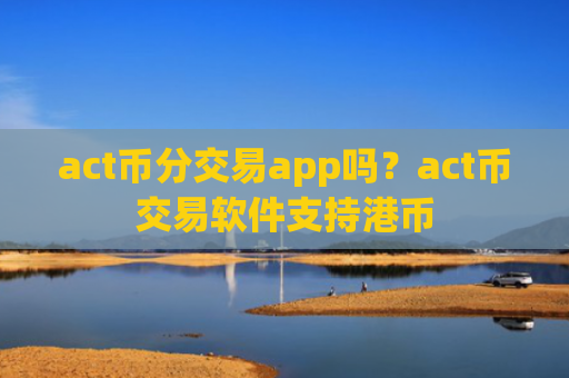 act币分交易app吗？act币交易软件支持港币