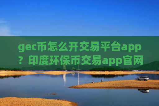 gec币怎么开交易平台app？印度环保币交易app官网