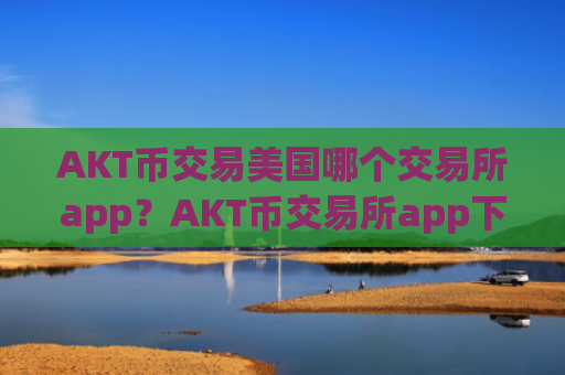 AKT币交易美国哪个交易所app？AKT币交易所app下载导航