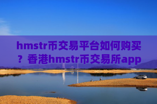 hmstr币交易平台如何购买？香港hmstr币交易所app下载哪个好