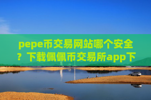 pepe币交易网站哪个安全？下载佩佩币交易所app下载app
