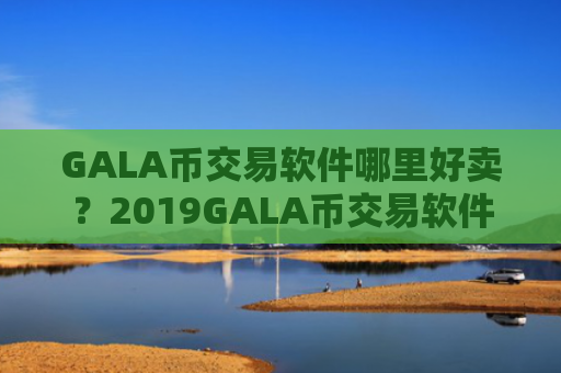 GALA币交易软件哪里好卖？2019GALA币交易软件下载排名