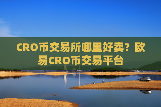 CRO币交易所哪里好卖？欧易CRO币交易平台