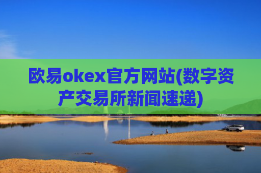 欧易okex官方网站(数字资产交易所新闻速递)