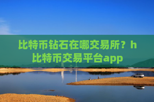 比特币钻石在哪交易所？h比特币交易平台app