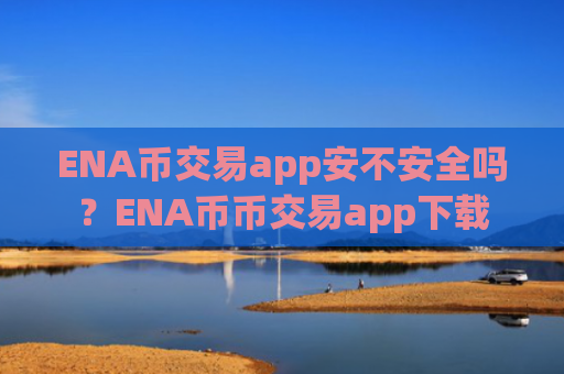 ENA币交易app安不安全吗？ENA币币交易app下载