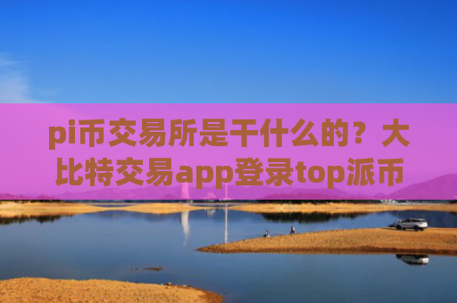 pi币交易所是干什么的？大比特交易app登录top派币