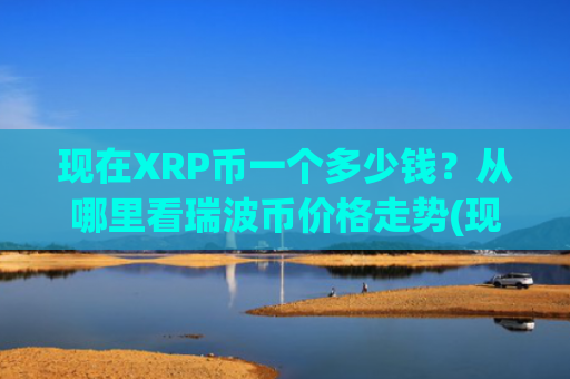 现在XRP币一个多少钱？从哪里看瑞波币价格走势(现价17.7427元)