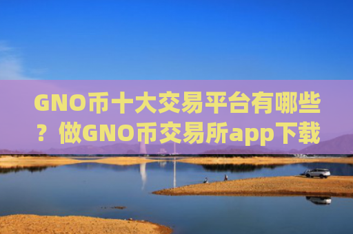 GNO币十大交易平台有哪些？做GNO币交易所app下载