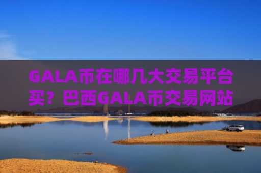 GALA币在哪几大交易平台买？巴西GALA币交易网站