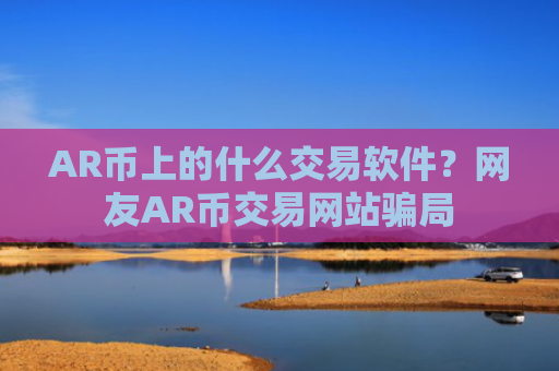 AR币上的什么交易软件？网友AR币交易网站骗局