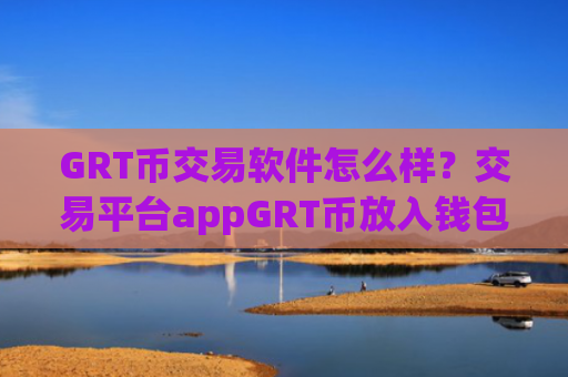 GRT币交易软件怎么样？交易平台appGRT币放入钱包