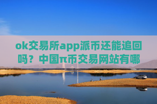 ok交易所app派币还能追回吗？中国π币交易网站有哪些