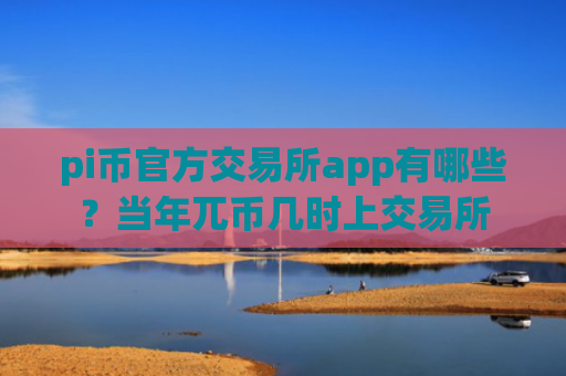 pi币官方交易所app有哪些？当年兀币几时上交易所