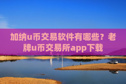 加纳u币交易软件有哪些？老牌u币交易所app下载