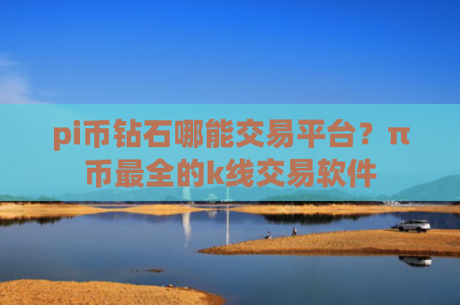 pi币钻石哪能交易平台?π币最全的k线交易软件