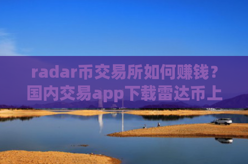 radar币交易所如何赚钱？国内交易app下载雷达币上市