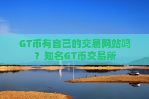 GT币有自己的交易网站吗？知名GT币交易所