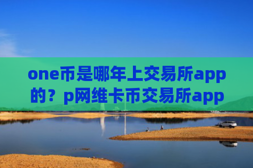 one币是哪年上交易所app的？p网维卡币交易所app下载