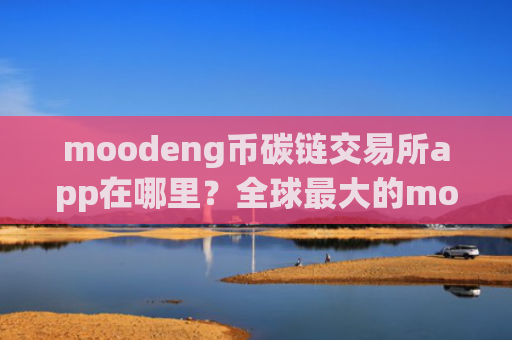 moodeng币碳链交易所app在哪里？全球最大的moodeng币交易软件